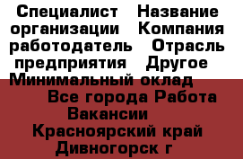 Специалист › Название организации ­ Компания-работодатель › Отрасль предприятия ­ Другое › Минимальный оклад ­ 20 000 - Все города Работа » Вакансии   . Красноярский край,Дивногорск г.